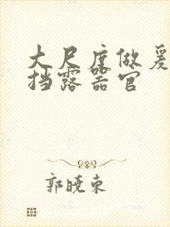 大尺度做爰无遮挡露器官