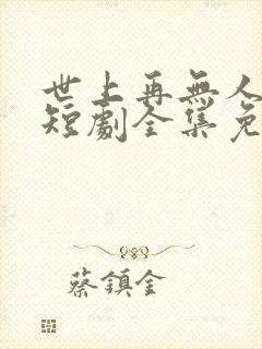 世上再无人似她短剧全集免费播放