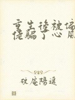重生后被偏执大佬骗了心 风子_