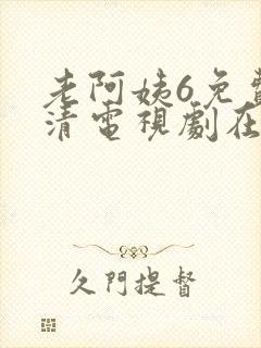 老阿姨6免费高清电视剧在线