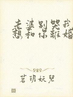 老婆别哭我真不想和你离婚演员表