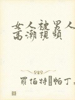 女人被男人狂操高潮视频