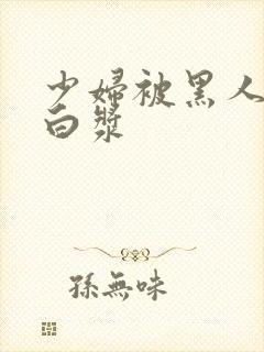 少妇被黑人操出白浆