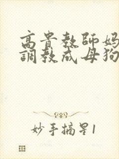 高贵教师妈妈被调教成母狗