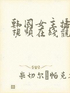 韩国女主播三级视频在线观看