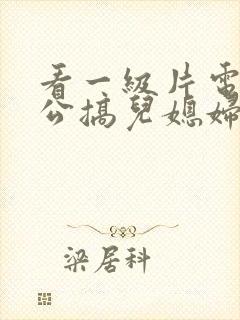 看一级片电影公公搞儿媳妇的逼