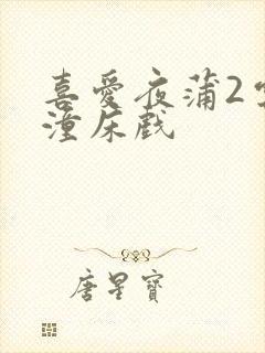 喜爱夜蒲2云雨潼床戏封面