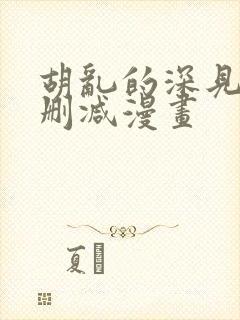 胡乱的深见君未删减漫画