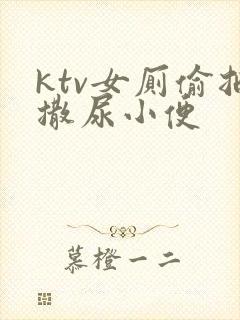 ktv女厕偷拍撒尿小便