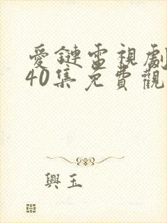 爱链电视剧全集40集免费观看