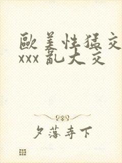 欧美性猛交 xxxx 乱大交