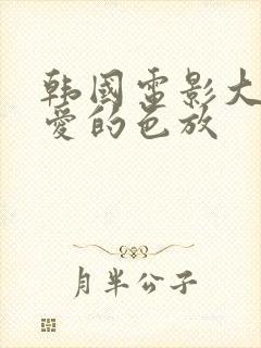 韩国电影大尺度爱的色放