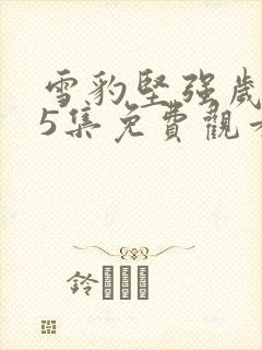 雪豹坚强岁月15集免费观看