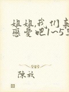 姐姐,我们来谈恋爱吧1~5集