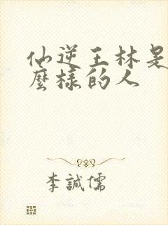 仙逆王林是个什么样的人