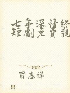 七年深情终成悔短剧免费观看全集