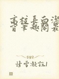 高校长白洁无弹窗笔趣阁最新章节