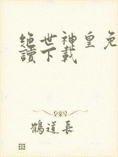 绝世神皇免费阅读下载