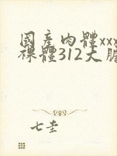 国产肉体xxx裸体312大胆