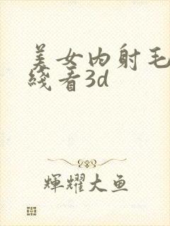 美女内射毛片在线看3d