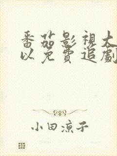 番茄影视大全可以免费追剧吗