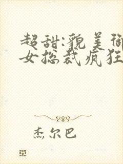 超甜:貌美御姐女总裁疯狂倒追我