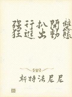 强行扒开双腿疯狂进出动态图