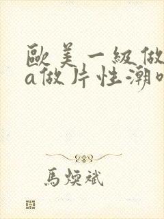 欧美一级做一级a做片性潮喷
