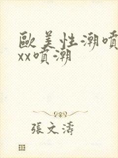 欧美性潮喷xxxx喷潮