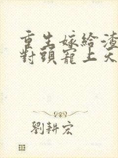 重生嫁给渣男死对头宠上天的小说