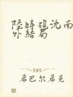 陆时砚沈南初番外结局