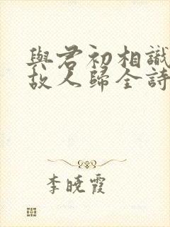 与君初相识犹如故人归全诗