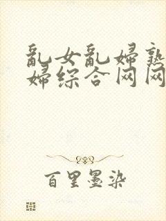 乱女乱妇熟女熟妇综合网网站