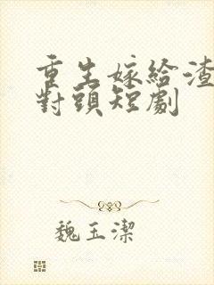 重生嫁给渣男死对头短剧