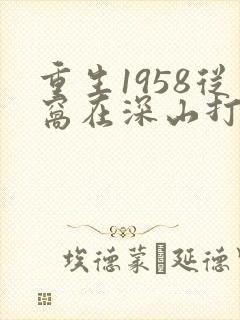 重生1958从窝在深山打猎开始笔趣阁