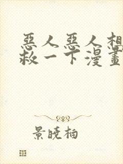 恶人恶人想要抢救一下漫画免费阅读