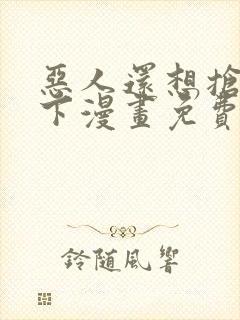 恶人还想抢救一下漫画免费下拉式