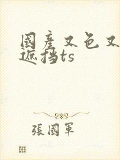 国产又色又爽无遮挡ts