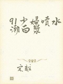 91少妇喷水高潮白浆