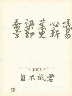 乔梁叶心仪超前章节更新易克