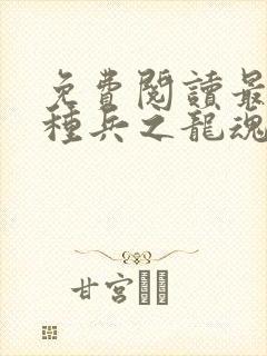 免费阅读最强特种兵之龙魂全文