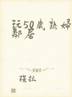 玩50岁熟妇女邻居