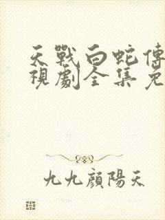 天战白蛇传说电视剧全集免费观看高清