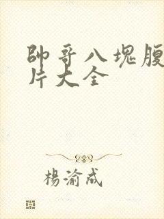 帅哥八块腹肌照片大全