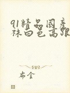 91精品国产丝袜白色高跟鞋封面