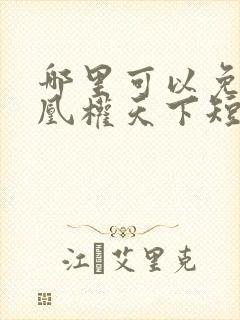 哪里可以免费看凰权天下短剧