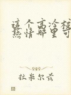 这个高冷校花好热情哪里可以免费看