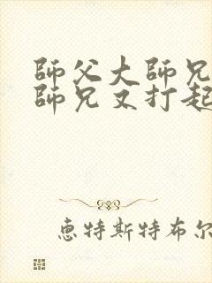 师父大师兄和二师兄又打起来了小说