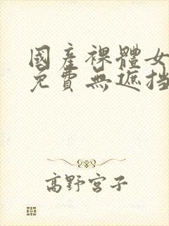 国产裸体女永久免费无遮挡网站