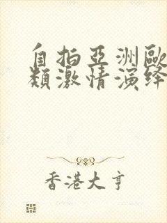 自拍亚洲欧美另类激情演绎